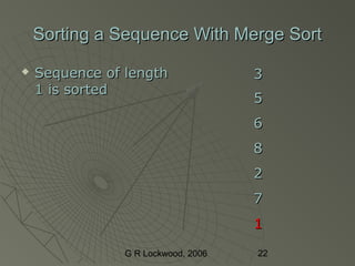 G R Lockwood, 2006 22
Sorting a Sequence With Merge SortSorting a Sequence With Merge Sort
 Sequence of lengthSequence of length
1 is sorted1 is sorted
33
55
66
88
22
77
11
 