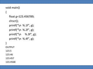 void main()
{
   float g=123.456789;
   clrscr();
   printf(“n %.1f”, g);
   printf(“n %.2f”, g);
   printf(“n %.3f”, g);
   printf(“n %.4f”, g);
}
OUTPUT
123.5
123.46
123.457
123.4568
 