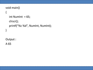 void main()
{
   int NumInt = 65;
   clrscr();
   printf(“%c %d”, NumInt, NumInt);
}

Output :
A 65
 