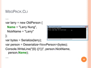 MSGPACK.CLI
…
var larry = new OldPerson {
Name = "Larry Nung",
NickName = "Larry"
};
var bytes = Serialize(larry);
var person = Deserialize<NewPerson>(bytes);
Console.WriteLine("{0} ({1})", person.NickName,
person.Name);
…
20
 