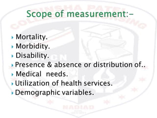  Mortality.
 Morbidity.
 Disability.
 Presence & absence or distribution of..
 Medical needs.
 Utilization of health services.
 Demographic variables.
 