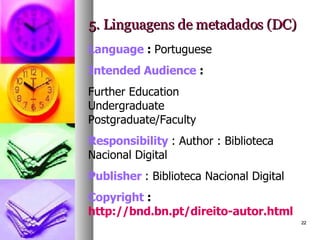 5. Linguagens de metadados (DC) Language  :  Portuguese Intended Audience  : Further Education Undergraduate Postgraduate/Faculty Responsibility   : Author : Biblioteca Nacional Digital  Publisher   : Biblioteca Nacional Digital Copyright  :  http://bnd.bn.pt/direito-autor.html 