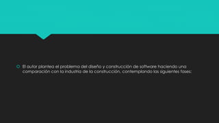  El autor plantea el problema del diseño y construcción de software haciendo una
comparación con la industria de la construcción, contemplando las siguientes fases:
 