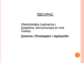 RISCKPACMetodología cualitativa / Subjetiva, estructurada en tres niveles:Entorno / Procesador / Aplicación