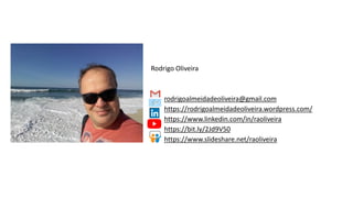 Contato
Rodrigo Oliveira
rodrigoalmeidadeoliveira@gmail.com
https://rodrigoalmeidadeoliveira.wordpress.com/
https://www.linkedin.com/in/raoliveira
https://bit.ly/2Jd9V50
https://www.slideshare.net/raoliveira
 
