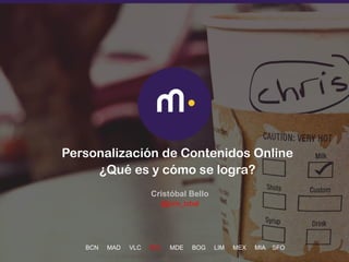 1
BCN MAD VLC SCL MDE BOG LIM MEX MIA SFO
Personalización de Contenidos Online
¿Qué es y cómo se logra?
Cristóbal Bello
@jcris_tobal
 