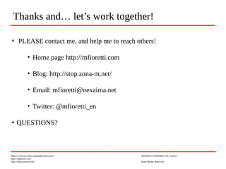 PLEASE contact me, and help me to reach others!
• Home page http://mfioretti.com
• Blog: http://stop.zona-m.net/
• Email: mfioretti@nexaima.net
• Twitter: @mfioretti_en
QUESTIONS?
Marco Fioretti (marco@digifreedom.net) 2019/02/15 FOSSMeet’19, Calicut
http://mfioretti.com
http://stop.zona-m.net/ Some Rights Reserved
Thanks and… let’s work together!
 