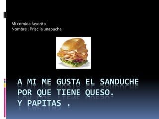 Mi comida favorita
Nombre : Priscila unapucha




   A MI ME GUSTA EL SANDUCHE
   POR QUE TIENE QUESO.
   Y PAPITAS .
 