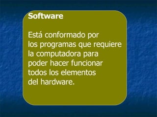 Software Está conformado por  los programas que requiere la computadora para poder hacer funcionar todos los elementos  del hardware.  