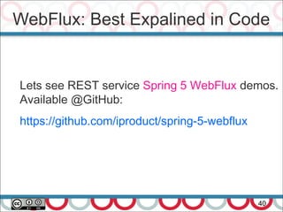 WebFlux: Best Expalined in Code
40
Lets see REST service Spring 5 WebFlux demos.
Available @GitHub:
https://github.com/iproduct/spring-5-webflux
 