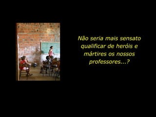 Não seria mais sensato
 qualificar de heróis e
  mártires os nossos
   professores...?
 