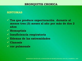 SINTOMAS Tos  que produce expectoración   durante al menos tres (3) meses al añ o  por más de dos  2  años Hemoptisis Insuficiencia   respiratoria   E demas de las extremidades Cianosis   cor pulmonale BRONQUITIS CRONICA NEUMOSUR: REVISTA DE LA ASOCIACIÓN DE NEUMÓLOGOS DEL SUR VOL.9, NUMERO 4, 1997 