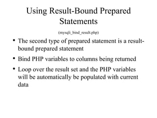 Using Result-Bound Prepared Statements (mysqli_bind_result.php) The second type of prepared statement is a result-bound prepared statement Bind PHP variables to columns being returned Loop over the result set and the PHP variables will be automatically be populated with current data 