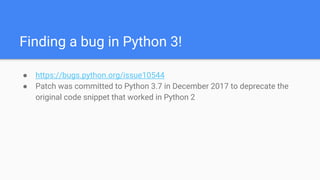 Finding a bug in Python 3!
● https://bugs.python.org/issue10544
● Patch was committed to Python 3.7 in December 2017 to deprecate the
original code snippet that worked in Python 2
 