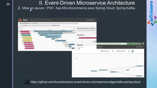 z
II. Event-Driven Microservice Architecture
2. Mise en œuvre : POC App Mini-Ecommerce avec Spring Cloud, Spring Kafka
39
https://github.com/fouomene/poc-event-driven-microservice-edge-kafka-spring-cloud
 