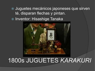 1800s JUGUETES KARAKURI
 Juguetes mecánicos japoneses que sirven
té, disparan flechas y pintan.
 Inventor: Hisashige Tanaka
 