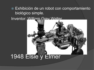 1948 Elsie y Elmer
 Exhibición de un robot con comportamiento
biológico simple.
Inventor: William Grey Walter
 