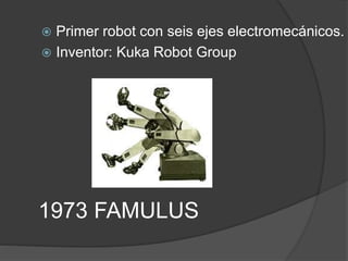 1973 FAMULUS
 Primer robot con seis ejes electromecánicos.
 Inventor: Kuka Robot Group
 