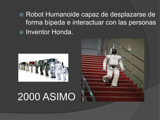 2000 ASIMO
 Robot Humanoide capaz de desplazarse de
forma bípeda e interactuar con las personas
 Inventor Honda.
 
