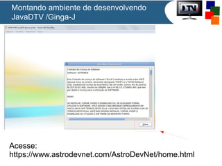 Montando ambiente de desenvolvendo
JavaDTV /Ginga-J

Acesse:
https://www.astrodevnet.com/AstroDevNet/home.html

 