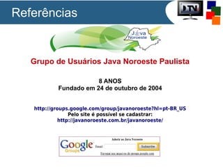 Referências

Grupo de Usuários Java Noroeste Paulista
8 ANOS
Fundado em 24 de outubro de 2004
http://groups.google.com/group/javanoroeste?hl=pt-BR_US
Pelo site é possível se cadastrar:
http://javanoroeste.com.br/javanoroeste/

 