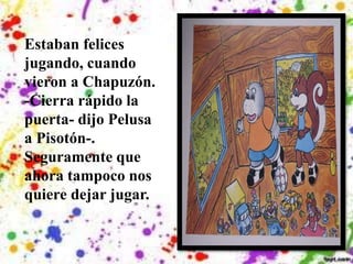 Estaban felices
jugando, cuando
vieron a Chapuzón.
-Cierra rápido la
puerta- dijo Pelusa
a Pisotón-.
Seguramente que
ahora tampoco nos
quiere dejar jugar.
 