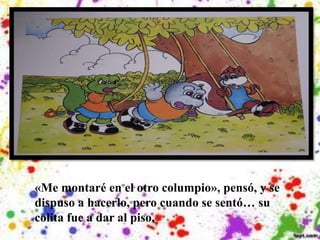 «Me montaré en el otro columpio», pensó, y se
dispuso a hacerlo, pero cuando se sentó… su
colita fue a dar al piso.
 