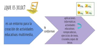 ¿que es jclic?
es un entorno para la
creación de actividades
educativas multimedia,
aplicaciones
informáticas
actividades
educativas:
rompecabezas,
ejercicios de texto,
cruzadas,sopas de
letras
lo
conforman
 