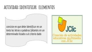 actividad:identificar elementos
consiste en que debe identificar en un
texto las letras o palabras faltantes en un
determinado listado o al criterio dado
 