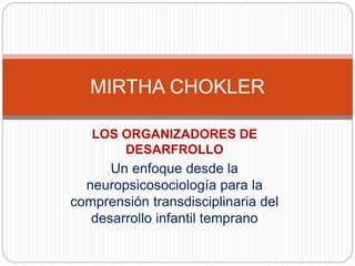 LOS ORGANIZADORES DE
DESARFROLLO
Un enfoque desde la
neuropsicosociología para la
comprensión transdisciplinaria del
desarrollo infantil temprano
MIRTHA CHOKLER
 