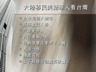 大陸移民美籍華人看台灣  台北是個大城市， 馬路上行人多， 汽車更多。 自行車極少見， 但輕便摩托車成千上萬， 大街小巷， 隨處可見， 上下班時可說震耳欲聾。 