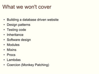 What we won't cover Building a database driven website Design patterns Testing code Inheritance Software design Modules Mixins Procs Lambdas Coercion (Monkey Patching) 