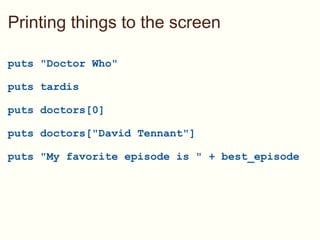 Printing things to the screen puts &quot;Doctor Who&quot;   puts tardis   puts doctors[0] puts doctors[&quot;David Tennant&quot;]   puts &quot;My favorite episode is &quot; + best_episode 