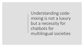 Understanding code-
mixing is not a luxury
but a necessity for
chatbots for
multilingual societies
 