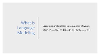 What is
Language
Modeling
• Assigning probabilities to sequences of words
• 𝑝 𝑤1𝑤2 … . 𝑤𝑛 = 𝑘=1
𝑛
𝑝 𝑤𝑘 𝑤𝑘𝑤𝑘−1 … 𝑤1)
 