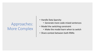 Approaches:
More Complex
• Handle Data Sparsity
• Generate more code-mixed sentences
• Model the switching constraint
• Make the model learn when to switch
• Share context between both RNNs
 