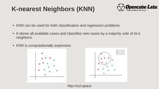 http://ocl.space
K-nearest Neighbors (KNN)
● KNN can be used for both classification and regression problems.
● It stores all available cases and classifies new cases by a majority vote of its k
neighbors.
● KNN is computationally expensive.
 