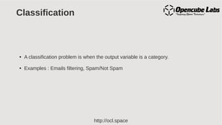 http://ocl.space
Classification
● A classification problem is when the output variable is a category.
● Examples : Emails filtering, Spam/Not Spam
 