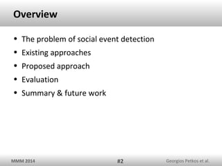 Overview
• The problem of social event detection
• Existing approaches
• Proposed approach
• Evaluation
• Summary & future work

MMM 2014

#2

Georgios Petkos et al.

 