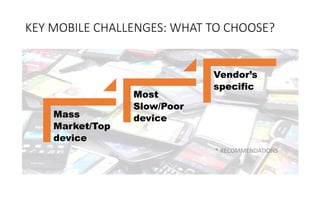 KEY MOBILE CHALLENGES: WHAT TO CHOOSE?
Mass
Market/Top
device
Most
Slow/Poor
device
Vendor’s
specific
* RECOMMENDATIONS
 
