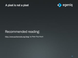 A pixel is not a pixel




Recommended reading:
http://www.quirksmode.org/blog/ by Peter Paul Koch




                                                     31
 