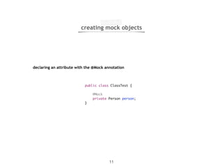 creating mock objects 
declaring an attribute with the @Mock annotation 
public class ClassTest { 
@Mock 
private Person person; 
11 
} 
 