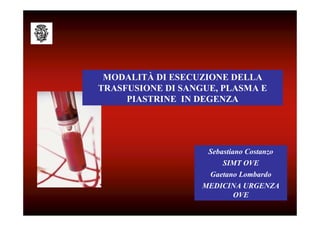 MODALITÀ DI ESECUZIONE DELLA
TRASFUSIONE DI SANGUE, PLASMA E
     PIASTRINE IN DEGENZA




                    Sebastiano Costanzo
                        SIMT OVE
                    Gaetano Lombardo
                   MEDICINA URGENZA
                            OVE
 