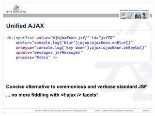 © OPITZ CONSULTING Deutschland GmbH 2016 Seite 17Modern HTML5 for JSF developers: BootsFaces and AngularFaces
Unified AJAX
Concise alternative to ceremonious and verbose standard JSF
... no more fiddling with <f:ajax /> facets!
 