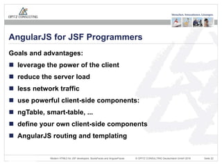 © OPITZ CONSULTING Deutschland GmbH 2016 Seite 22Modern HTML5 for JSF developers: BootsFaces and AngularFaces
Goals and advantages:
 leverage the power of the client
 reduce the server load
 less network traffic
 use powerful client-side components:
 ngTable, smart-table, ...
 define your own client-side components
 AngularJS routing and templating
AngularJS for JSF Programmers
 
