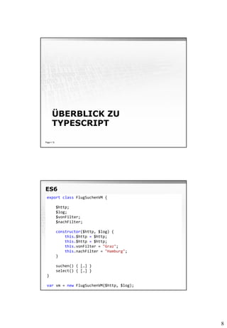 8
ÜBERBLICK ZU
TYPESCRIPT
Page  15
ES6
Page  16
export class FlugSuchenVM {
$http;
$log;
$vonFilter;
$nachFilter;
constructor($http, $log) {
this.$http = $http;
this.$http = $http;
this.vonFilter = "Graz";
this.nachFilter = "Hamburg";
}
suchen() { […] }
select() { […] }
}
var vm = new FlugSuchenVM($http, $log);
 