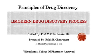 MODERN DRUG DISCOVERY PROCESS
Presented By: Rohit R. Chaurpagar
Principles of Drug Discovery
Guided By: Prof V. V. Paithankar Sir
Vidyabharati College Of Pharmacy, Amravati
M Pharm Pharmacology II sem
 