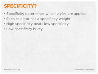 @shayhowe & @darbyfreyModular HTML & CSS
SPECIFICITY?
• Specificity determines which styles are applied
• Each selector has a specificity weight
• High specificity beats low specificity
• Low specificity is key
 