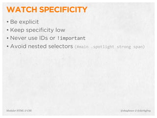 @shayhowe & @darbyfreyModular HTML & CSS
WATCH SPECIFICITY
• Be explicit
• Keep specificity low
• Never use IDs or !important
• Avoid nested selectors (#main	
  .spotlight	
  strong	
  span)
 