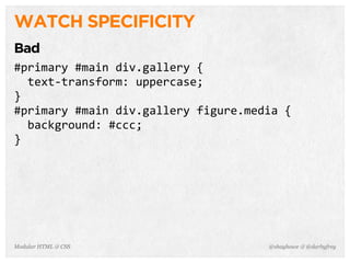 @shayhowe & @darbyfreyModular HTML & CSS
WATCH SPECIFICITY
Bad
#primary	
  #main	
  div.gallery	
  {
	
  	
  text-­‐transform:	
  uppercase;
}
#primary	
  #main	
  div.gallery	
  figure.media	
  {
	
  	
  background:	
  #ccc;
}
 